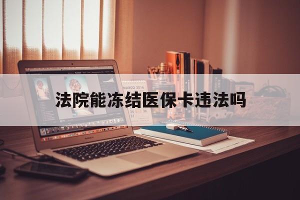 丽江最新法院能冻结医保卡违法吗方法分析(最方便真实的丽江法院能否冻结医保卡方法)