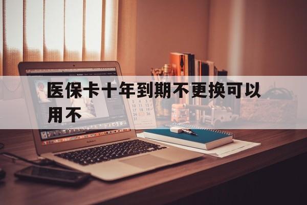 丽江最新医保卡十年到期不更换可以用不方法分析(最方便真实的丽江医保卡过期了在哪里换方法)