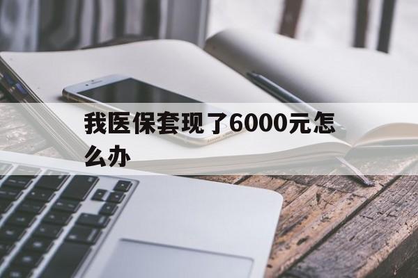 丽江最新我医保套现了6000元怎么办方法分析(最方便真实的丽江我医保套现了6000元怎么办理方法)