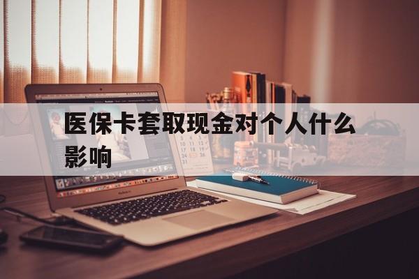 丽江最新医保卡套取现金对个人什么影响方法分析(最方便真实的丽江医保卡套取现金手续费方法)