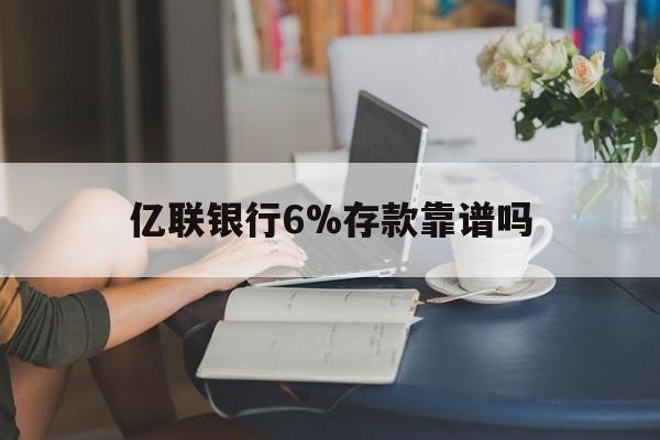 丽江最新亿联银行6%存款靠谱吗方法分析(最方便真实的丽江亿联银行利率6安全吗方法)